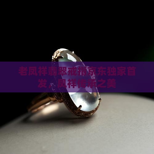 老凤祥翡翠戒指京东独家首发，凤祥传承之美
