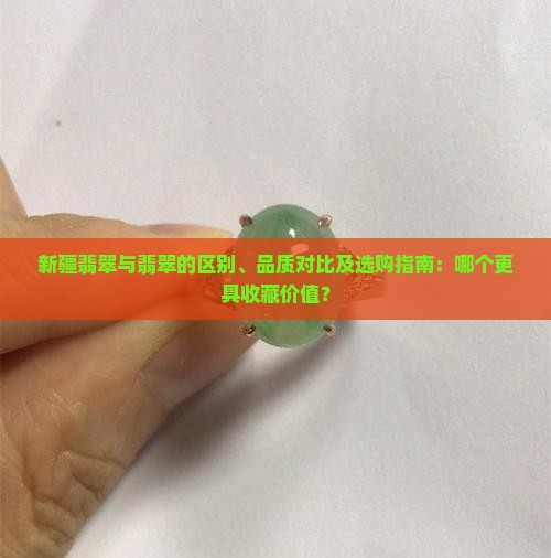 新疆翡翠与翡翠的区别、品质对比及选购指南：哪个更具收藏价值？
