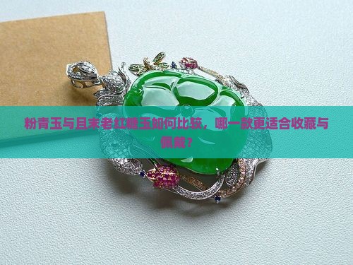 粉青玉与且末老红糖玉如何比较，哪一款更适合收藏与佩戴？