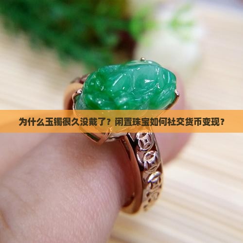 为什么玉镯很久没戴了？闲置珠宝如何社交货币变现？