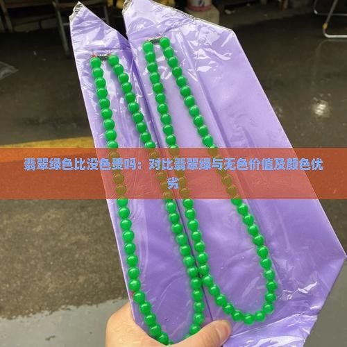 翡翠绿色比没色贵吗：对比翡翠绿与无色价值及颜色优劣