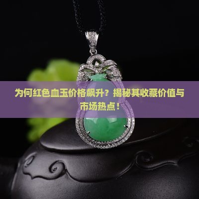 为何红色血玉价格飙升？揭秘其收藏价值与市场热点！