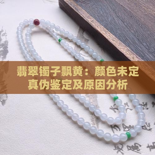 翡翠镯子飘黄：颜色未定真伪鉴定及原因分析