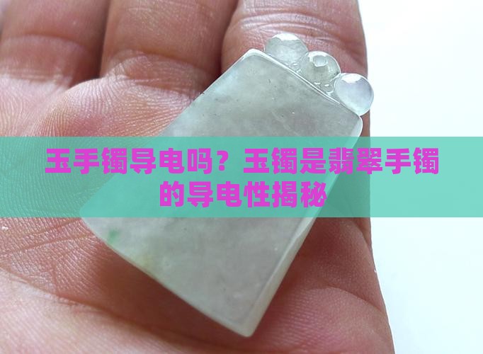 玉手镯导电吗?玉镯是翡翠手镯的导电性揭秘 玉手镯导电吗?玉镯是翡翠手镯的导电性揭秘