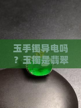 玉手镯导电吗?玉镯是翡翠手镯的导电性揭秘 玉手镯导电吗?玉镯是翡翠手镯的导电性揭秘