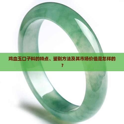 鸡血玉口子料的特点、鉴别方法及其市场价值是怎样的？