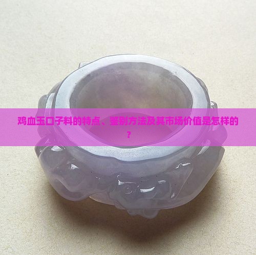 鸡血玉口子料的特点、鉴别方法及其市场价值是怎样的？