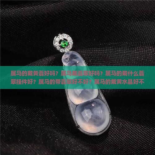 属马的戴黄翡好吗？属马戴翡翠好吗？属马的戴什么翡翠挂件好？属马的带翡翠好不好？属马的戴黄水晶好不好？