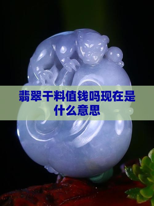 翡翠干料值钱吗现在是什么意思