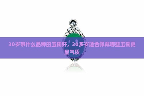 30岁带什么品种的玉镯好，30多岁适合佩戴哪些玉镯更显气质