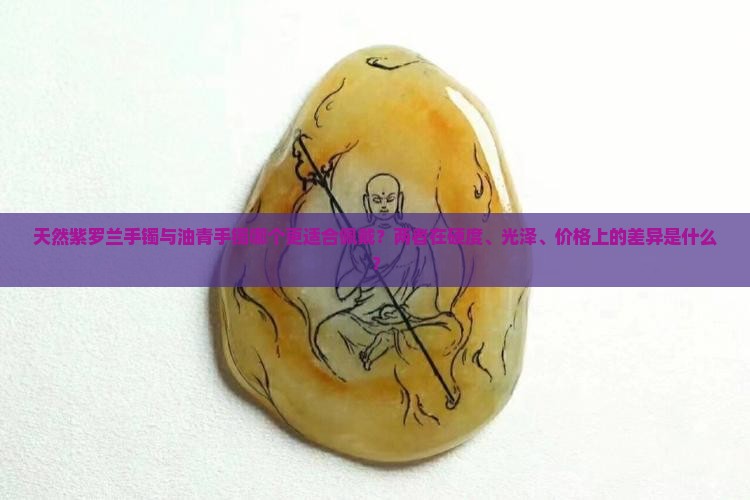 天然紫罗兰手镯与油青手镯哪个更适合佩戴？两者在硬度、光泽、价格上的差异是什么？