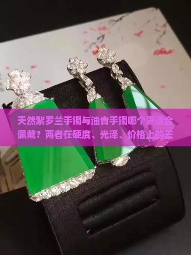 天然紫罗兰手镯与油青手镯哪个更适合佩戴？两者在硬度、光泽、价格上的差异是什么？