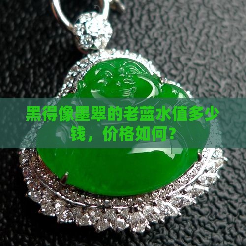 黑得像墨翠的老蓝水值多少钱，价格如何？
