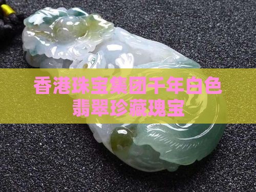 香港珠宝集团千年白色翡翠珍藏瑰宝