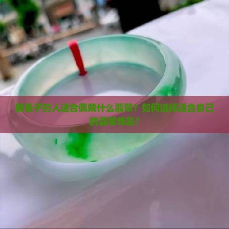 属兔子的人适合佩戴什么翡翠？如何选择适合自己的翡翠饰品？