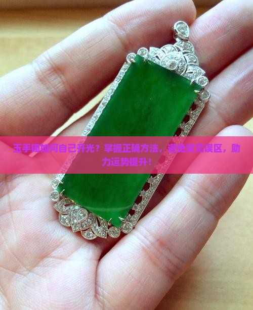玉手镯如何自己开光？掌握正确方法，避免常见误区，助力运势提升！