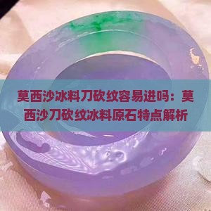 莫西沙冰料刀砍纹容易进吗：莫西沙刀砍纹冰料原石特点解析