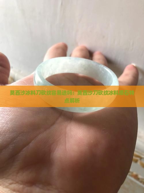 莫西沙冰料刀砍纹容易进吗：莫西沙刀砍纹冰料原石特点解析