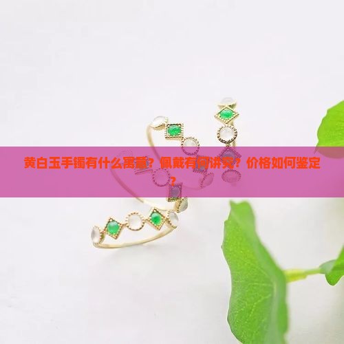 黄白玉手镯有什么寓意？佩戴有何讲究？价格如何鉴定？