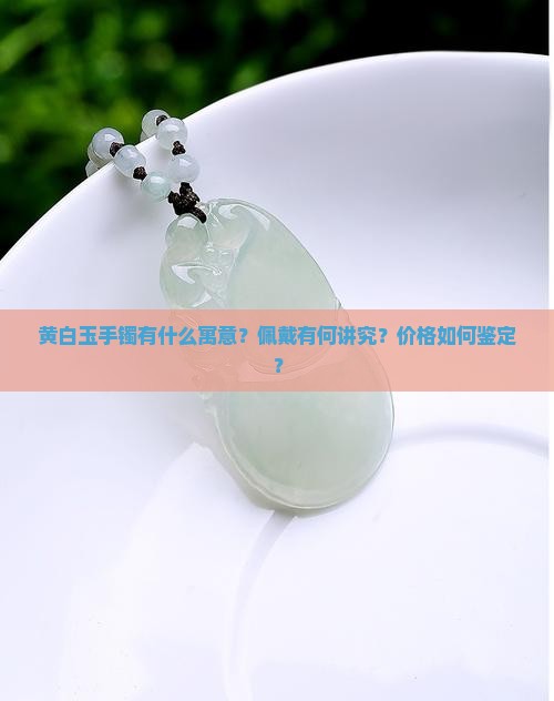 黄白玉手镯有什么寓意？佩戴有何讲究？价格如何鉴定？