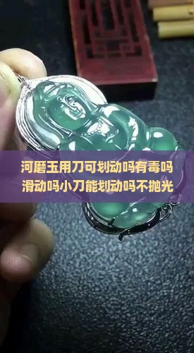 河磨玉用刀可划动吗有毒吗滑动吗小刀能划动吗不抛光能盘出来吗可以用刷子刷吗