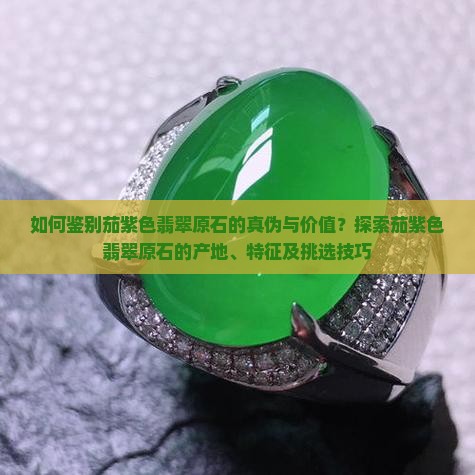 如何鉴别茄紫色翡翠原石的真伪与价值？探索茄紫色翡翠原石的产地、特征及挑选技巧