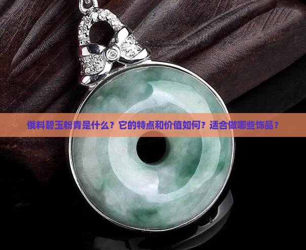俄料碧玉粉青是什么？它的特点和价值如何？适合做哪些饰品？