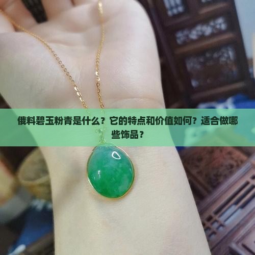 俄料碧玉粉青是什么？它的特点和价值如何？适合做哪些饰品？