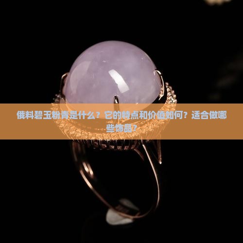 俄料碧玉粉青是什么？它的特点和价值如何？适合做哪些饰品？