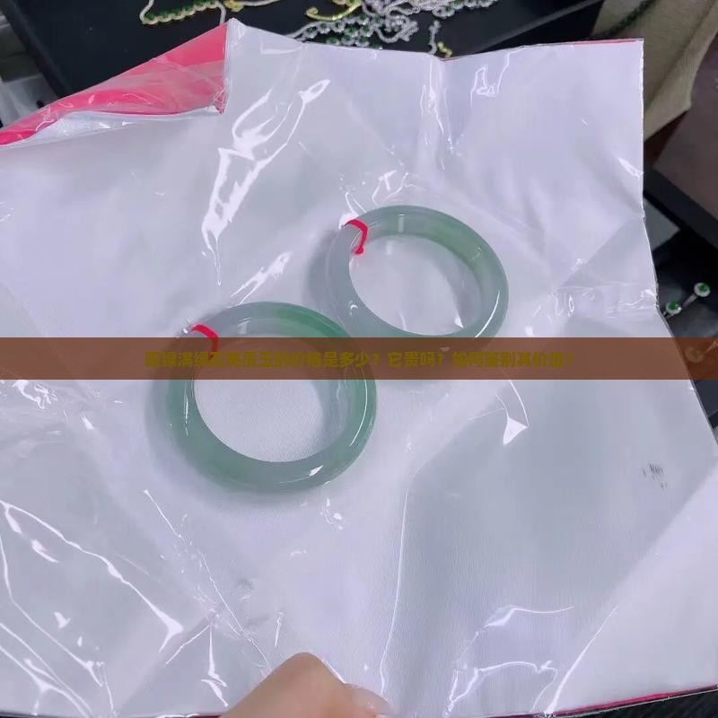 阳绿满绿石英质玉的价格是多少？它贵吗？如何鉴别其价值？
