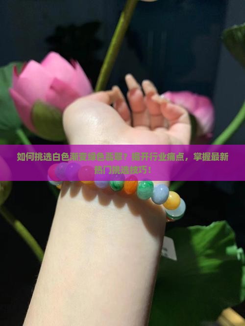 如何挑选白色渐变绿色翡翠？揭开行业痛点，掌握最新热门挑选技巧！
