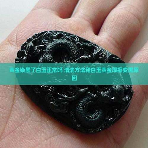 黄金染黑了白玉正常吗 清洗方法和白玉黄金摩擦变黑原因