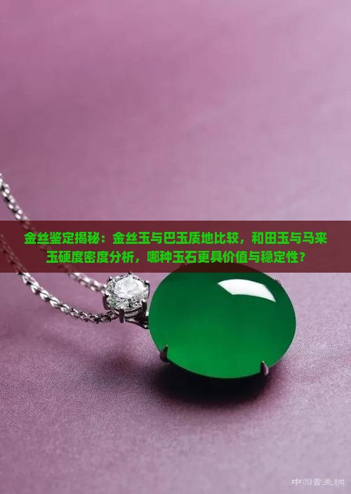 金丝鉴定揭秘：金丝玉与巴玉质地比较，和田玉与马来玉硬度密度分析，哪种玉石更具价值与稳定性？