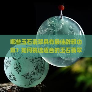 哪些玉石翡翠具有最佳辟邪功效？如何挑选适合的玉石翡翠辟邪饰品？