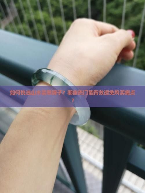 如何挑选山水翡翠牌子？哪些热门能有效避免购买痛点？