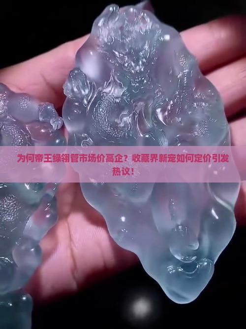 为何帝王绿翎管市场价高企？收藏界新宠如何定价引发热议！