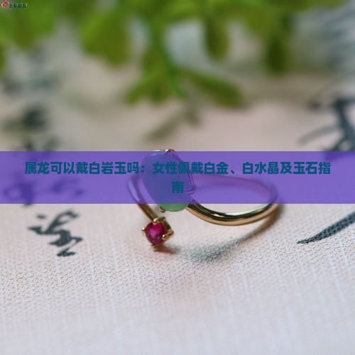 属龙可以戴白岩玉吗：女性佩戴白金、白水晶及玉石指南