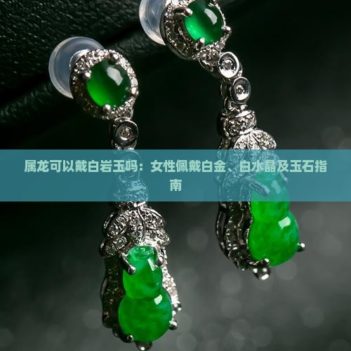 属龙可以戴白岩玉吗：女性佩戴白金、白水晶及玉石指南
