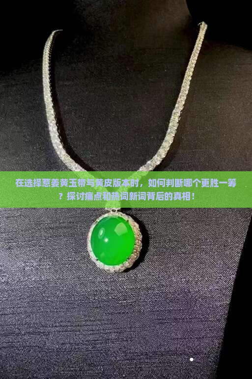 在选择惹姜黄玉带与黄皮版本时，如何判断哪个更胜一筹？探讨痛点和热词新词背后的真相！