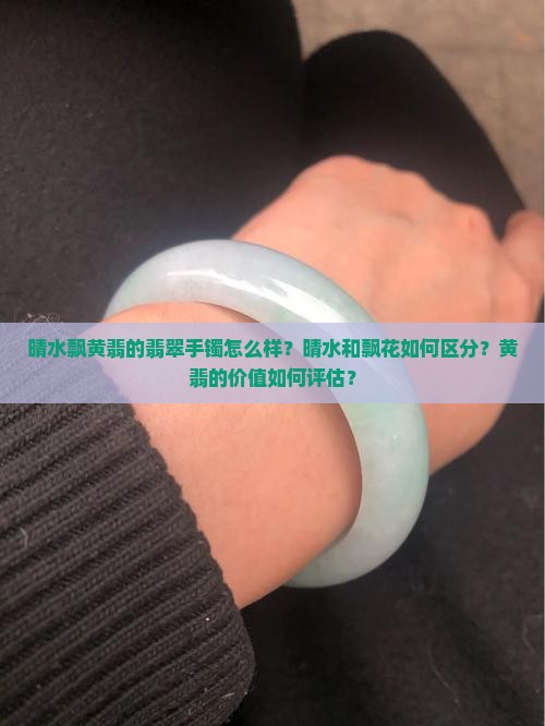 晴水飘黄翡的翡翠手镯怎么样？晴水和飘花如何区分？黄翡的价值如何评估？
