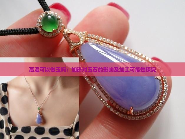 高温可以做玉吗：加热对玉石的影响及加工可能性探究