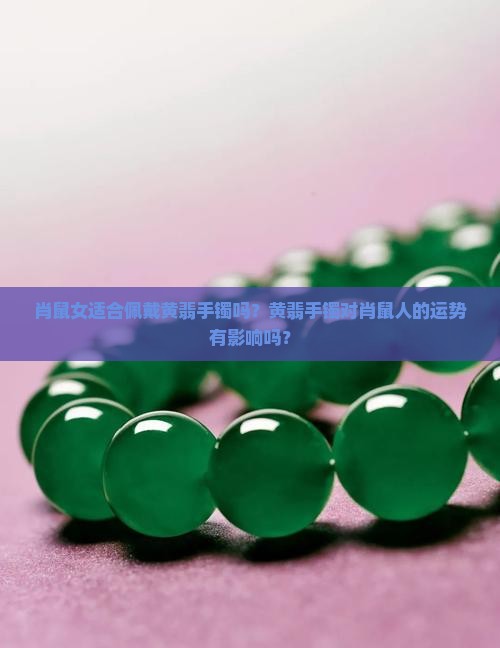 肖鼠女适合佩戴黄翡手镯吗？黄翡手镯对肖鼠人的运势有影响吗？