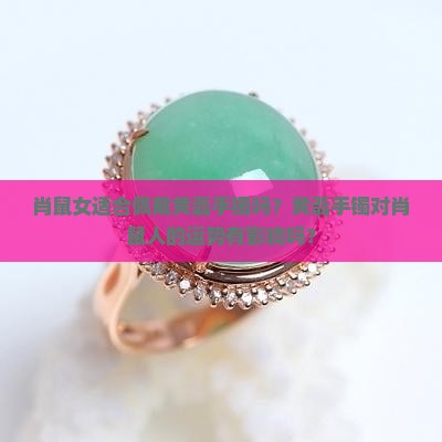 肖鼠女适合佩戴黄翡手镯吗？黄翡手镯对肖鼠人的运势有影响吗？