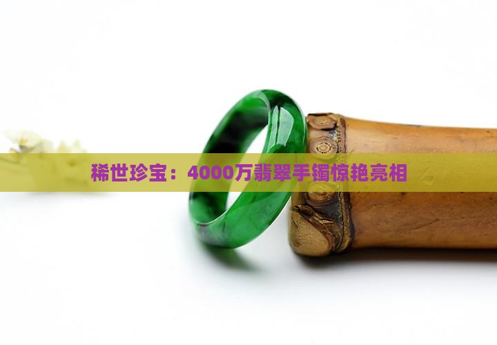 稀世珍宝：4000万翡翠手镯惊艳亮相