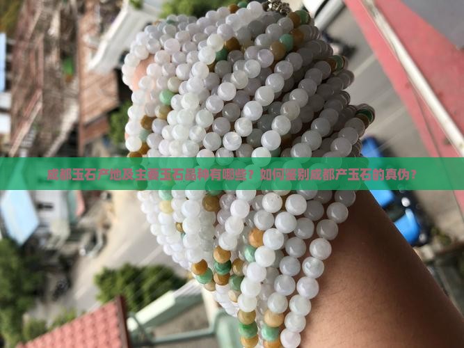 成都玉石产地及主要玉石品种有哪些？如何鉴别成都产玉石的真伪？