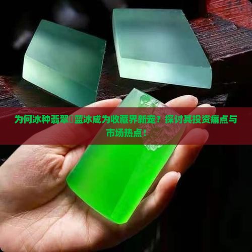 为何冰种翡翠糥蓝冰成为收藏界新宠？探讨其投资痛点与市场热点！