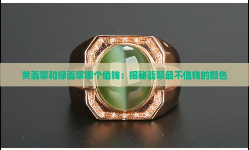 黄翡翠和绿翡翠哪个值钱：揭秘翡翠最不值钱的颜色