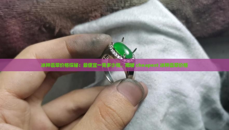冰种翡翠价格探秘：最便宜一克多少钱，揭秘 cheapest 冰种翡翠价格