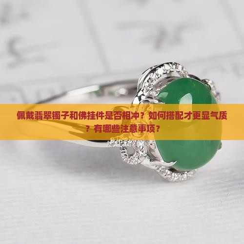 佩戴翡翠镯子和佛挂件是否相冲？如何搭配才更显气质？有哪些注意事项？