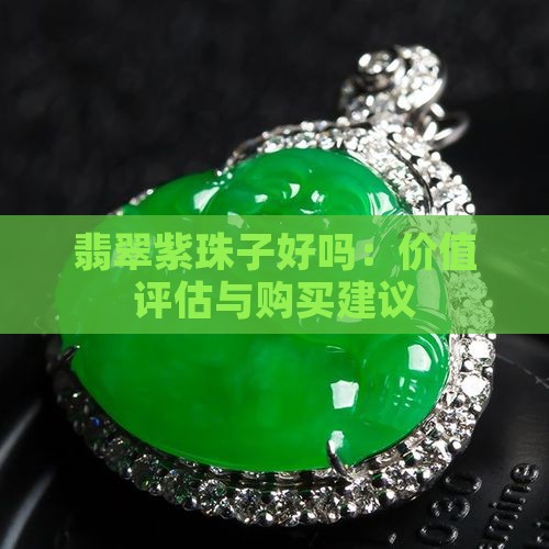 翡翠紫珠子好吗：价值评估与购买建议